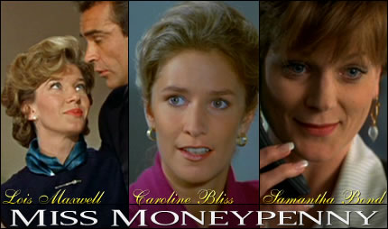 Miss Moneypenny as  Lois Maxwell ,  Caroline Bliss    , Samantha Bond